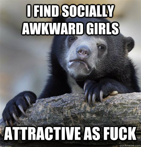 i find socially awkward girls attractive as fuck  Confession Bear