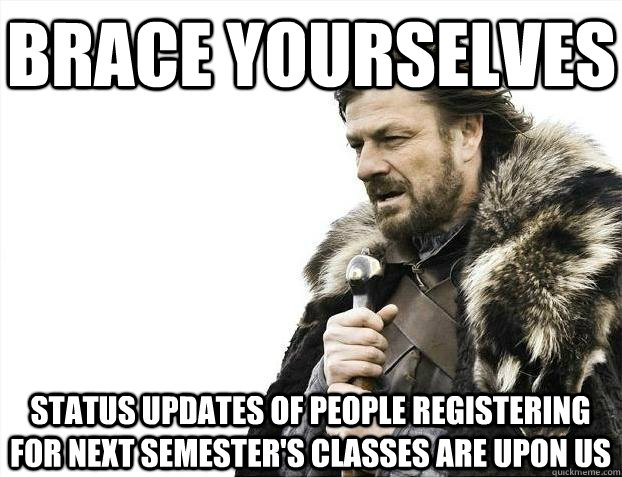 Brace yourselves status updates of people registering for next semester's classes are upon us  BRACEYOSELVES