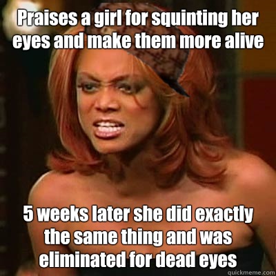 Praises a girl for squinting her eyes and make them more alive 5 weeks later she did exactly the same thing and was eliminated for dead eyes  Scumbag Tyra