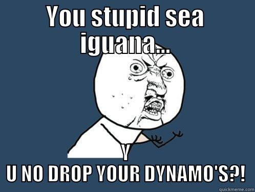 YOU STUPID SEA IGUANA... Y U NO DROP YOUR DYNAMO'S?! Y U No
