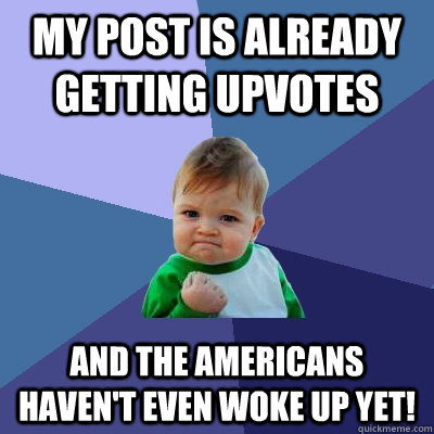 my post is already getting upvotes and the Americans haven't even woke up yet!  Success Kid