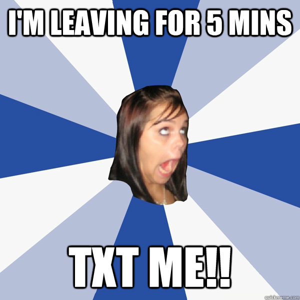 I'm leaving for 5 mins TXT me!!  Annoying Facebook Girl