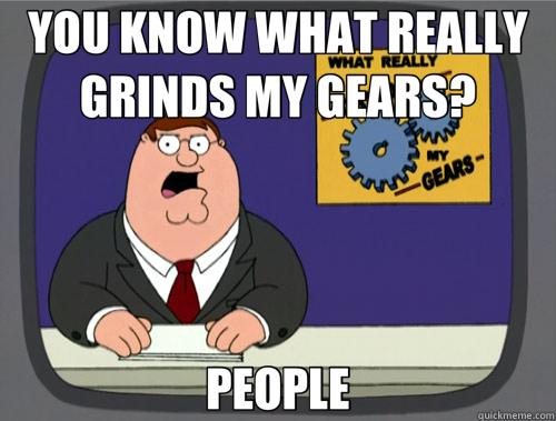 YOU KNOW WHAT REALLY GRINDS MY GEARS? PEOPLE  