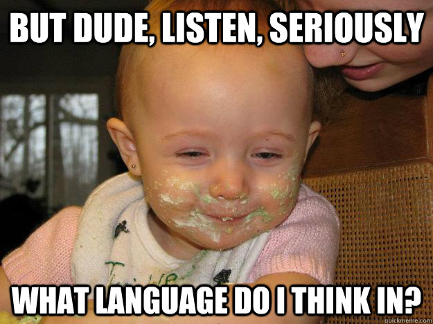 But dude, listen, seriously what language do i think in? - But dude, listen, seriously what language do i think in?  high baby