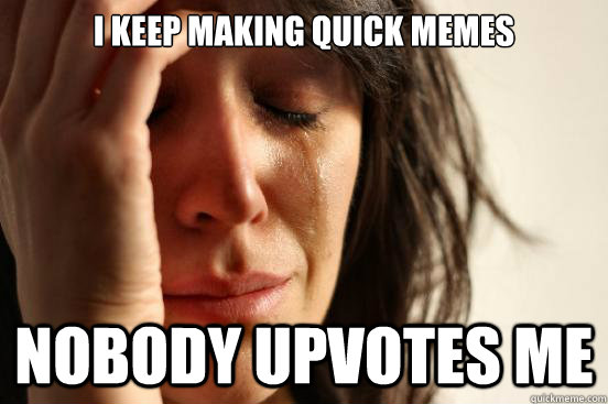 I keep making quick Memes Nobody upvotes me  First World Problems