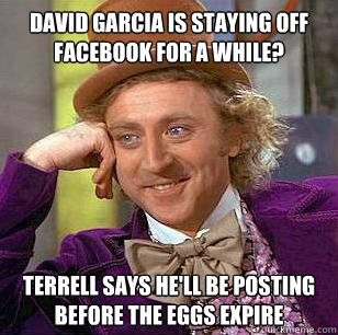 David Garcia is staying off facebook for a while? Terrell says he'll be posting before the eggs expire  - David Garcia is staying off facebook for a while? Terrell says he'll be posting before the eggs expire   Condescending Wonka