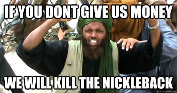 If you dont give us money We will kill the nickleback  Incompetent Terrorist
