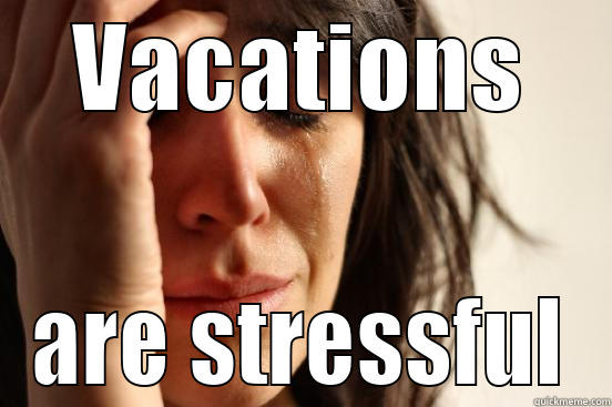 VACATIONS ARE STRESSFUL First World Problems