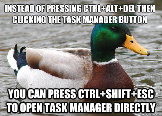 Instead of pressing Ctrl+alt+del then clicking the task manager button You can press CTRL+Shift+esc to open task manager directly  Actual Advice Mallard