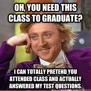 Oh, You need this class to graduate? I can totally pretend you attended class and actually answered my test questions. - Oh, You need this class to graduate? I can totally pretend you attended class and actually answered my test questions.  Creepy Wonka