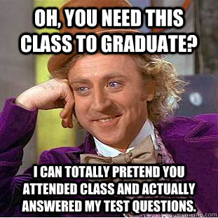 Oh, You need this class to graduate? I can totally pretend you attended class and actually answered my test questions.  Creepy Wonka