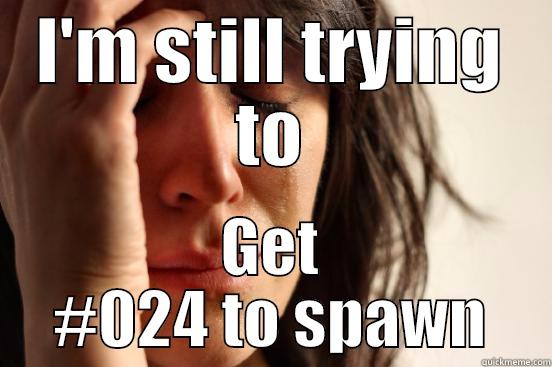 I'M STILL TRYING TO GET #024 TO SPAWN First World Problems