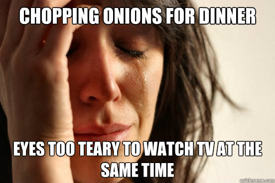 chopping onions for dinner eyes too teary to watch tv at the same time  First World Problems