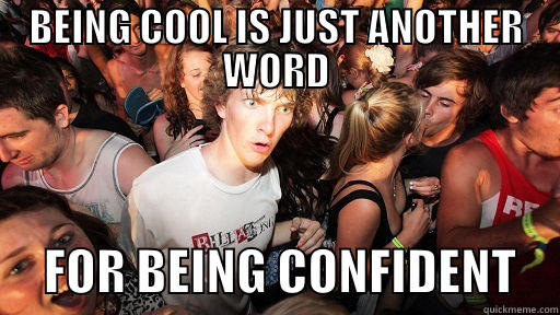 BEING COOL IS JUST ANOTHER WORD      FOR BEING CONFIDENT    Sudden Clarity Clarence