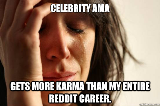 Celebrity AMA Gets more karma than my entire reddit career.  FirstWorldProblems