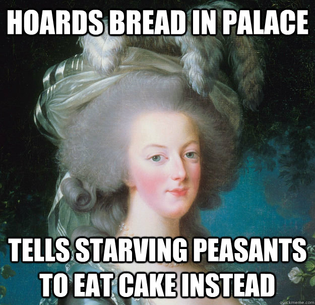 hoards bread in palace tells starving peasants to eat cake instead   Scumbag Marie Antoinette