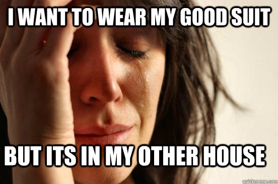 I want to wear my good suit But its in my other house  First World Problems