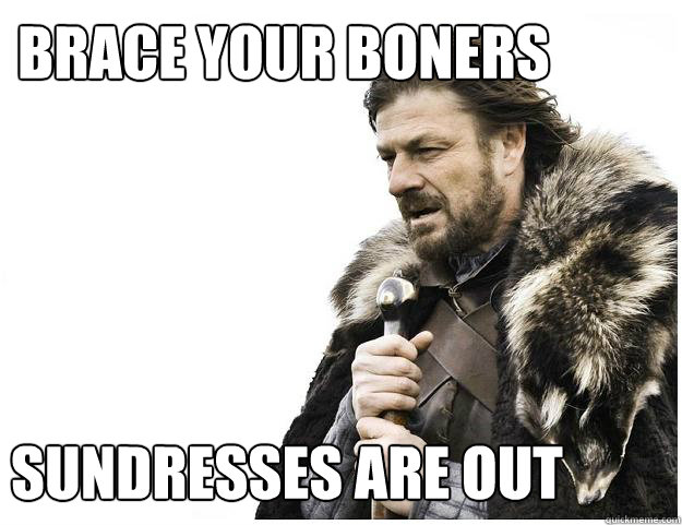 Brace Your Boners  Sundresses are out  Imminent Ned