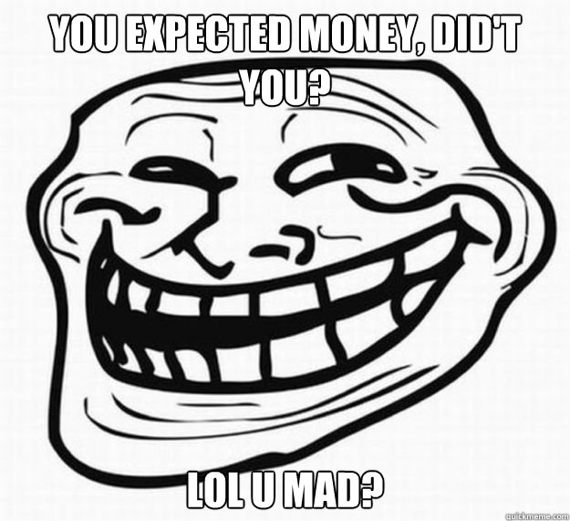 you expected money, did't you?  lol U Mad? - you expected money, did't you?  lol U Mad?  U Mad