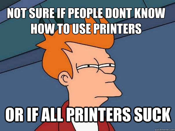 not sure if people dont know how to use printers or if all printers suck  Futurama Fry