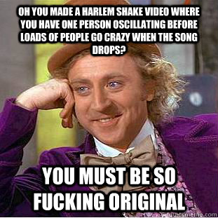 Oh you made a Harlem shake video where  you have one person oscillating before loads of people go crazy when the song drops?  You must be so fucking original  Creepy Wonka