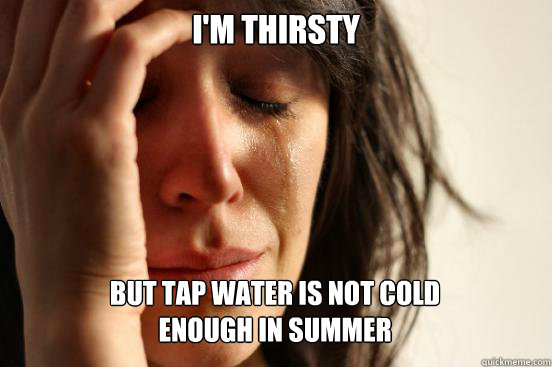 I'm thirsty
 BUT TAP WATER IS NOT COLD 
ENOUGH in summer   First World Problems