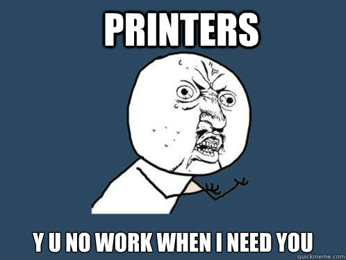 Printers Y U NO work when I need you  Y U No