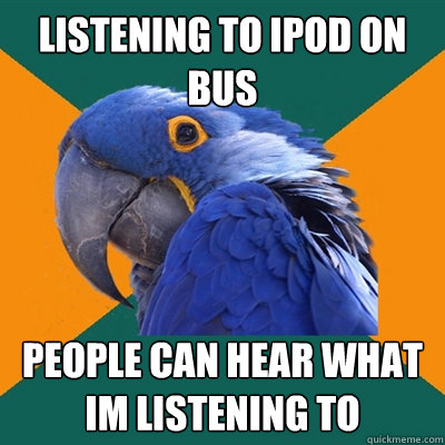 listening to ipod on bus people can hear what im listening to  Paranoid Parrot