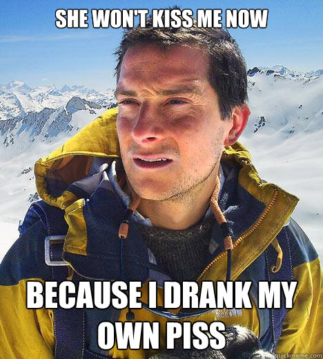 She won't kiss me now Because I drank my own piss - She won't kiss me now Because I drank my own piss  Bear Grylls