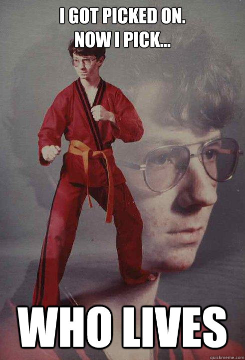i got picked on. 
Now i pick... who lives  Karate Kyle