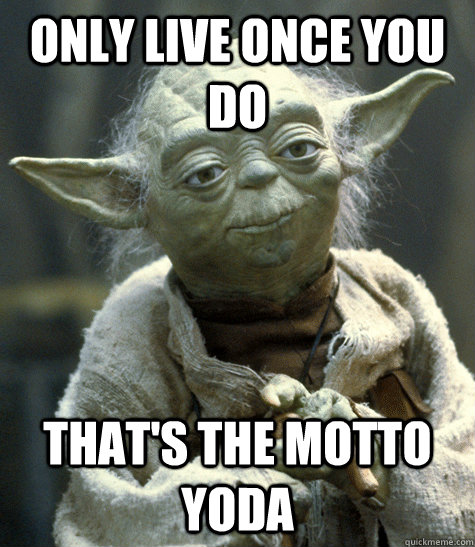 Only live once you do That's the motto yoda  