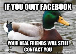 if you quit facebook  your real friends will still contact you  Good Advice Duck