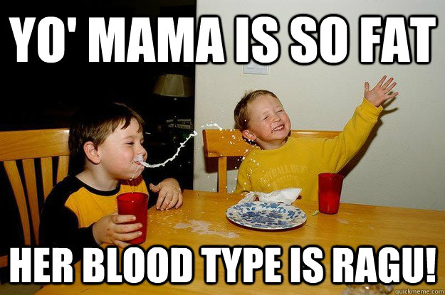yo' mama is so fat  her blood type is ragu! - yo' mama is so fat  her blood type is ragu!  yo mama is so fat