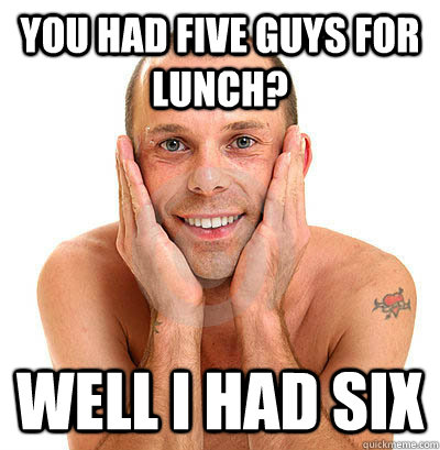 You had five guys for lunch? Well I had six - You had five guys for lunch? Well I had six  Ambiguous Gay Guy