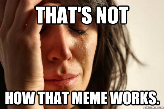 That's not How that meme works. - That's not How that meme works.  First World Problems