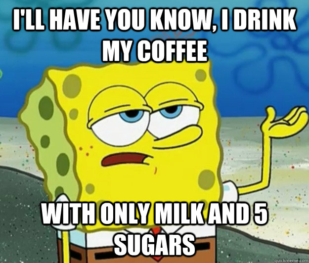 I'll have you know, I drink my coffee with only milk and 5 sugars - I'll have you know, I drink my coffee with only milk and 5 sugars  Tough Spongebob