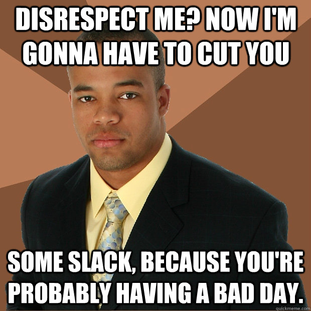 Disrespect me? Now I'm gonna have to cut you some slack, because you're probably having a bad day. - Disrespect me? Now I'm gonna have to cut you some slack, because you're probably having a bad day.  Successful Black Man