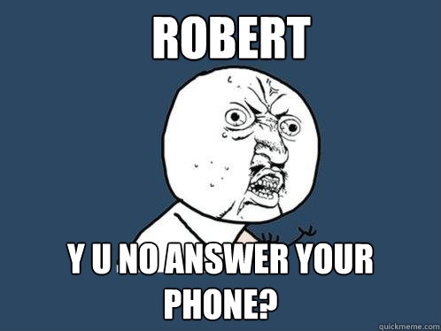 Robert y u no answer your phone?  Y U No