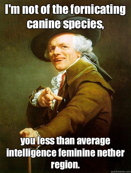 I'm not of the fornicating canine species, you less than average intelligence feminine nether region.  Joseph Decreaux