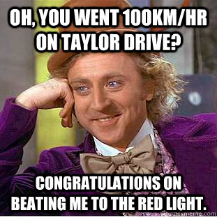 Oh, you went 100km/hr on Taylor Drive?  Congratulations on beating me to the red light.   Condescending Wonka