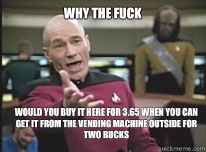 why the fuck Would you buy it here for 3.65 when you can get it from the vending machine outside for two bucks  Annoyed Picard