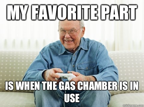 My favorite part  Is when the gas chamber is in use  Hip Grandpa