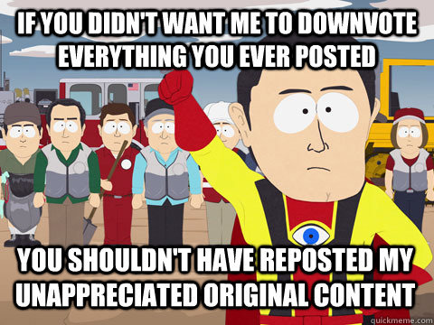 If you didn't want me to downvote everything you ever posted You shouldn't have reposted my unappreciated Original Content - If you didn't want me to downvote everything you ever posted You shouldn't have reposted my unappreciated Original Content  Captain Hindsight