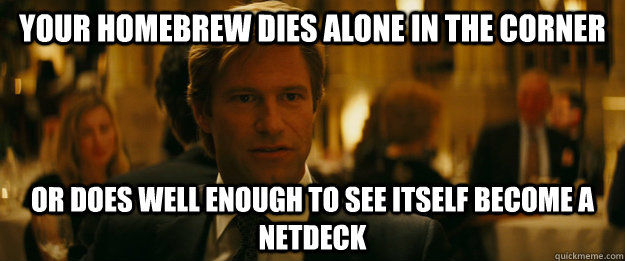 Your homebrew dies alone in the corner  Or does well enough to see itself become a netdeck  Rowing Meme Harvey Dent