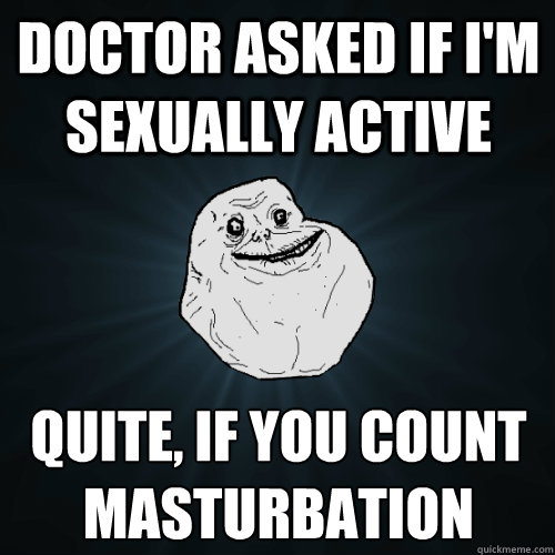 Doctor asked if I'm sexually active Quite, if you count 
masturbation  Forever Alone