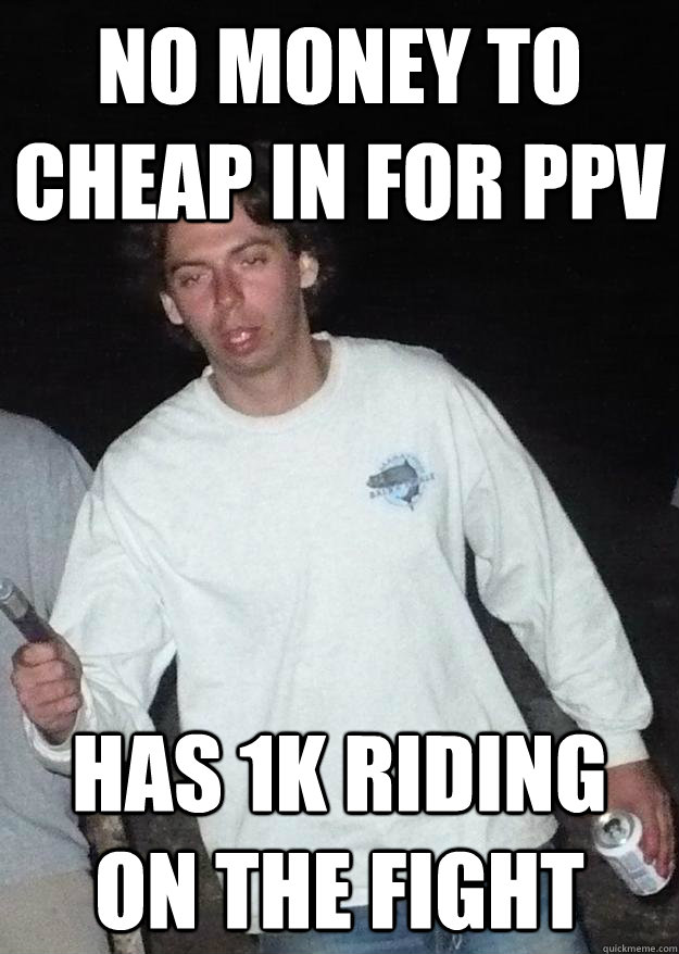 no money to cheap in for ppv  has 1k riding on the fight  Cheapskate chris