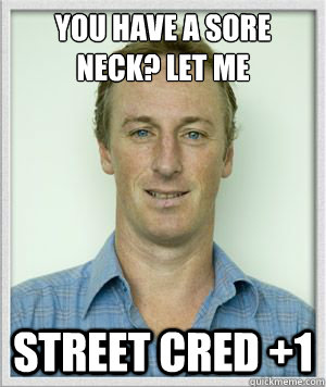 You have a sore neck? Let me Street cred +1 - You have a sore neck? Let me Street cred +1  I am a legend
