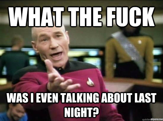 What the fuck Was i even talking about last night?  Annoyed Picard HD