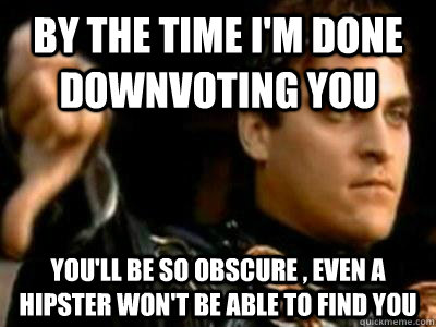 by the time i'm done downvoting you you'll be so obscure , even a hipster won't be able to find you  Downvoting Roman