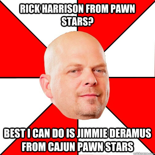 Rick Harrison from Pawn Stars? Best I can do is Jimmie DeRamus from Cajun Pawn Stars  Pawn Star